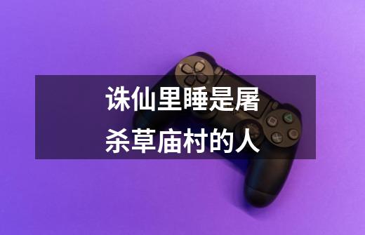 诛仙里睡是屠杀草庙村的人-第1张-游戏信息-龙启网