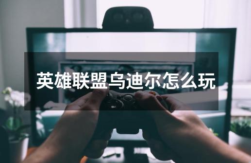 英雄联盟乌迪尔怎么玩-第1张-游戏信息-龙启网