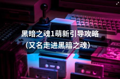 黑暗之魂1萌新引导攻略(又名走进黑暗之魂)-第1张-游戏信息-龙启网