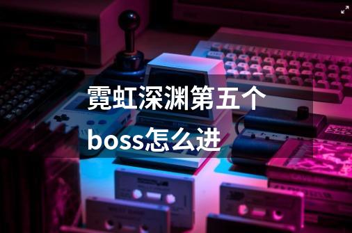 霓虹深渊第五个boss怎么进-第1张-游戏信息-龙启网