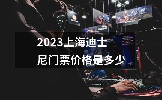 2023上海迪士尼门票价格是多少-第1张-游戏信息-龙启网