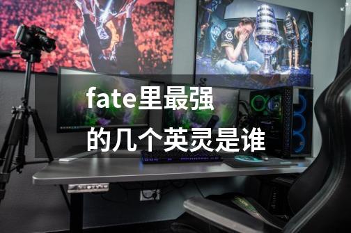 fate里最强的几个英灵是谁-第1张-游戏信息-龙启网