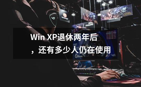 Win XP退休两年后,还有多少人仍在使用-第1张-游戏信息-龙启网
