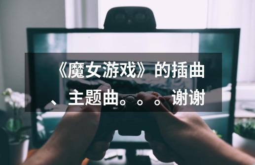 《魔女游戏》的插曲、主题曲。。。谢谢-第1张-游戏信息-龙启网