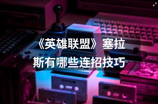 《英雄联盟》塞拉斯有哪些连招技巧-第1张-游戏信息-龙启网