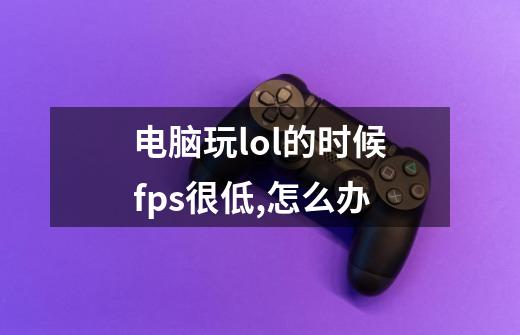 电脑玩lol的时候fps很低,怎么办-第1张-游戏信息-龙启网
