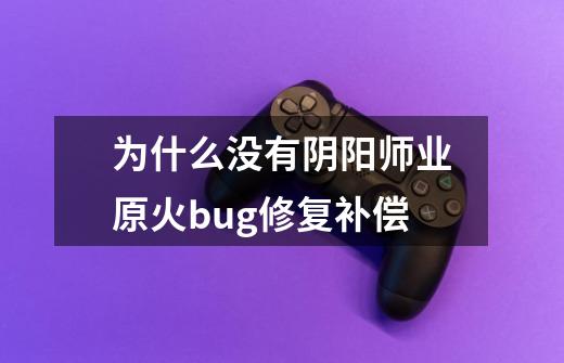 为什么没有阴阳师业原火bug修复补偿-第1张-游戏信息-龙启网