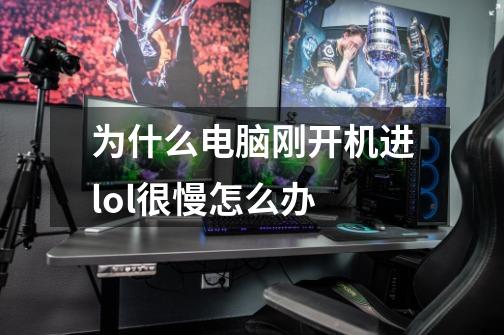为什么电脑刚开机进lol很慢怎么办-第1张-游戏信息-龙启网