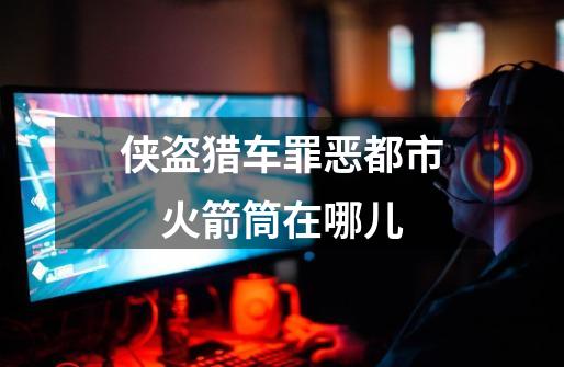 侠盗猎车罪恶都市　火箭筒在哪儿-第1张-游戏信息-龙启网