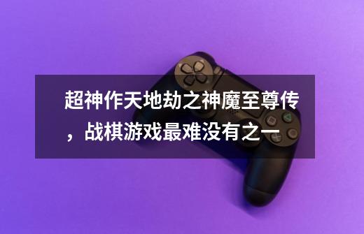 超神作天地劫之神魔至尊传,战棋游戏最难没有之一-第1张-游戏信息-龙启网