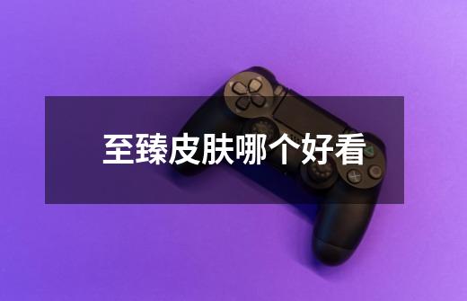 至臻皮肤哪个好看-第1张-游戏信息-龙启网