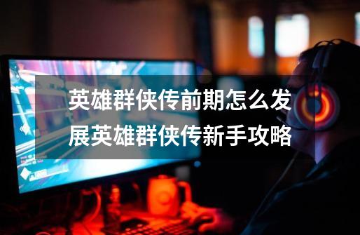 英雄群侠传前期怎么发展英雄群侠传新手攻略-第1张-游戏信息-龙启网