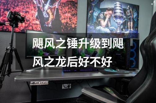飓风之锤升级到飓风之龙后好不好-第1张-游戏信息-龙启网