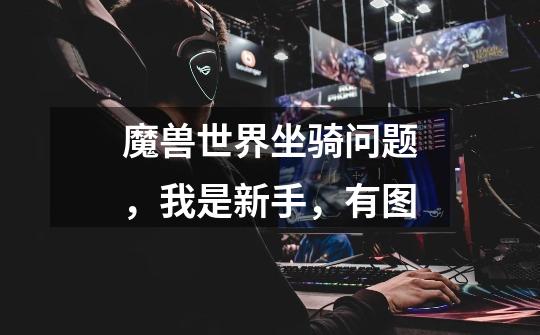 魔兽世界坐骑问题,我是新手,有图-第1张-游戏信息-龙启网