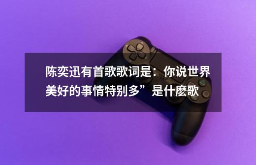 陈奕迅有首歌歌词是:你说世界美好的事情特别多”是什麽歌-第1张-游戏信息-龙启网