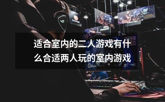 适合室内的二人游戏有什么合适两人玩的室内游戏-第1张-游戏信息-龙启网