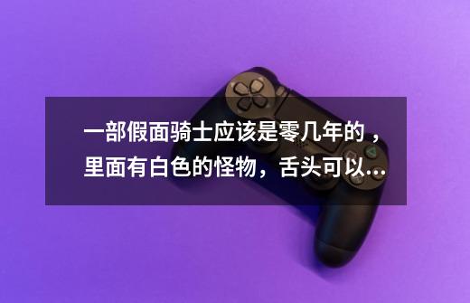 一部假面骑士应该是零几年的 ,里面有白色的怪物,舌头可以伸进人的嘴里把心脏吃掉,把人变成同类,那个-第1张-游戏信息-龙启网