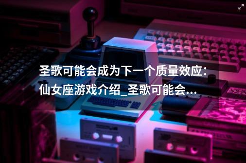 圣歌可能会成为下一个质量效应:仙女座游戏介绍_圣歌可能会成为下一个质量效应:仙女座游戏是什么-第1张-游戏信息-龙启网