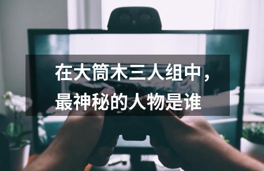 在大筒木三人组中,最神秘的人物是谁-第1张-游戏信息-龙启网