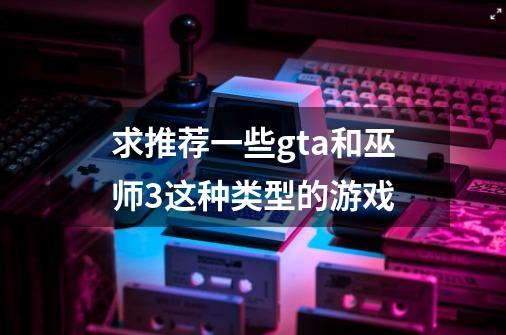 求推荐一些gta和巫师3这种类型的游戏-第1张-游戏信息-龙启网