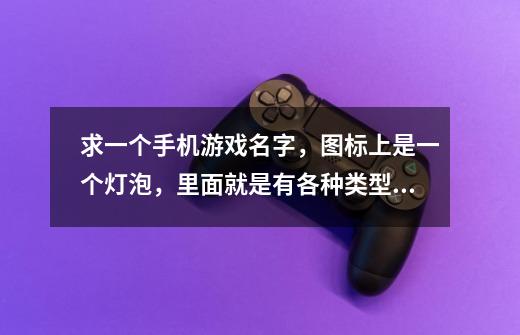 求一个手机游戏名字,图标上是一个灯泡,里面就是有各种类型回答问题,好像叫脑什么的-第1张-游戏信息-龙启网