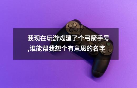 我现在玩游戏建了个弓箭手号,谁能帮我想个有意思的名字-第1张-游戏信息-龙启网