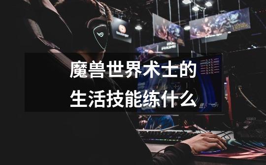 魔兽世界术士的生活技能练什么-第1张-游戏信息-龙启网