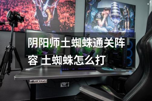 阴阳师土蜘蛛通关阵容 土蜘蛛怎么打-第1张-游戏信息-龙启网