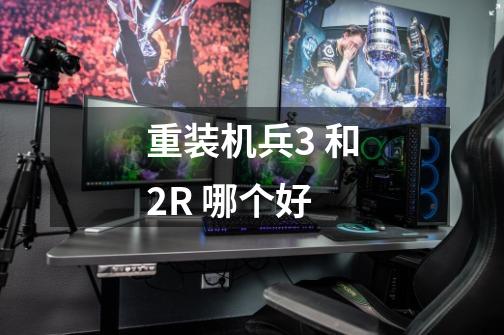 重装机兵3 和2R 哪个好-第1张-游戏信息-龙启网