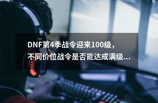 DNF第4季战令迎来100级,不同价位战令是否能达成满级?,dnf18000经验-第1张-游戏信息-龙启网