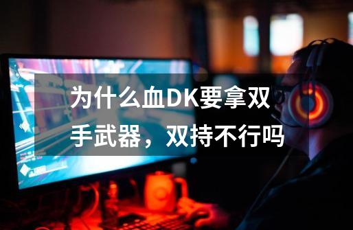 为什么血DK要拿双手武器,双持不行吗-第1张-游戏信息-龙启网