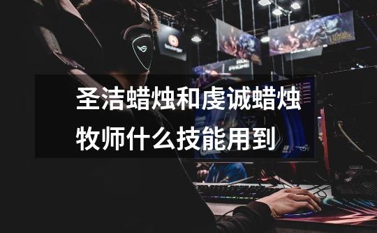 圣洁蜡烛和虔诚蜡烛牧师什么技能用到-第1张-游戏信息-龙启网