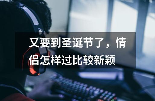 又要到圣诞节了,情侣怎样过比较新颖-第1张-游戏信息-龙启网