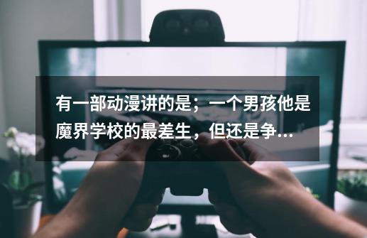 有一部动漫讲的是；一个男孩他是魔界学校的最差生，但还是争夺魔王之位，这部动漫叫什么名字-第1张-游戏信息-龙启网