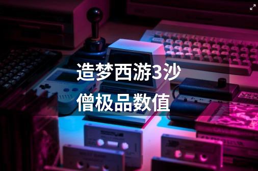 造梦西游3沙僧极品数值-第1张-游戏信息-龙启网