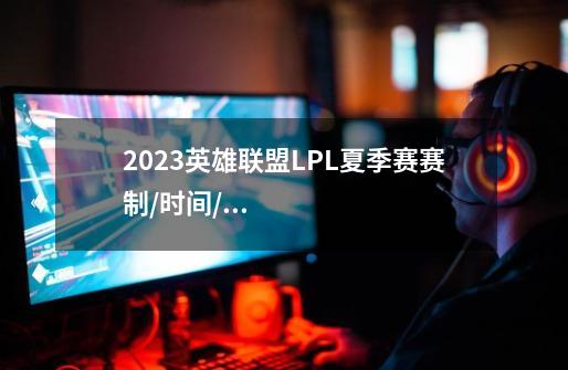 2023英雄联盟LPL夏季赛赛制/时间/赛程/排行一览-第1张-游戏信息-龙启网