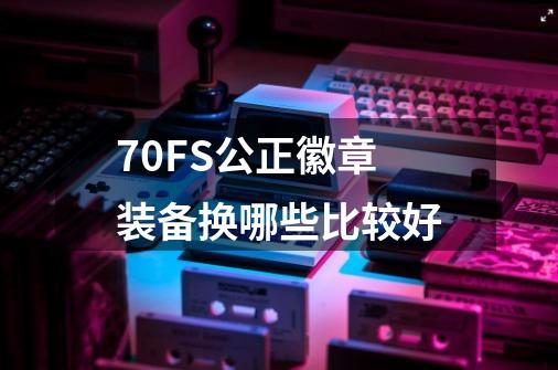 70FS公正徽章装备换哪些比较好-第1张-游戏信息-龙启网