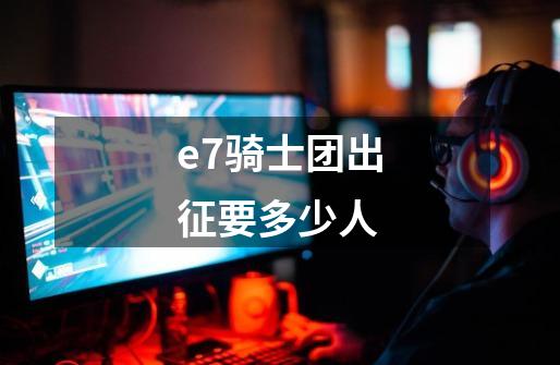 e7骑士团出征要多少人-第1张-游戏信息-龙启网