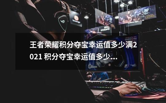 王者荣耀积分夺宝幸运值多少满2021 积分夺宝幸运值多少满要花多少钱-第1张-游戏信息-龙启网
