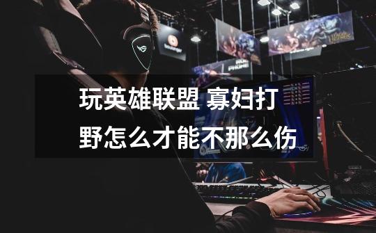 玩英雄联盟 寡妇打野怎么才能不那么伤-第1张-游戏信息-龙启网