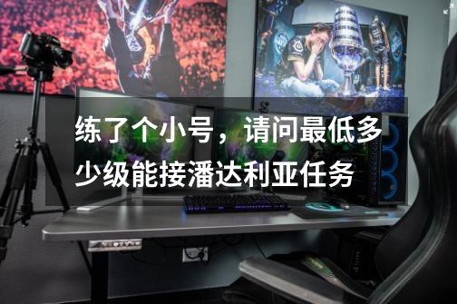 练了个小号,请问最低多少级能接潘达利亚任务-第1张-游戏信息-龙启网