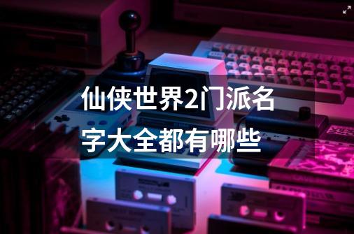 仙侠世界2门派名字大全都有哪些-第1张-游戏信息-龙启网