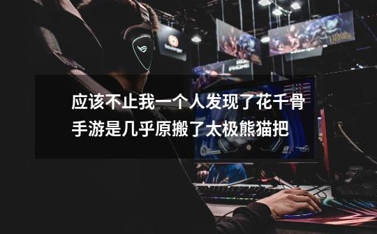 应该不止我一个人发现了花千骨手游是几乎原搬了太极熊猫把-第1张-游戏信息-龙启网