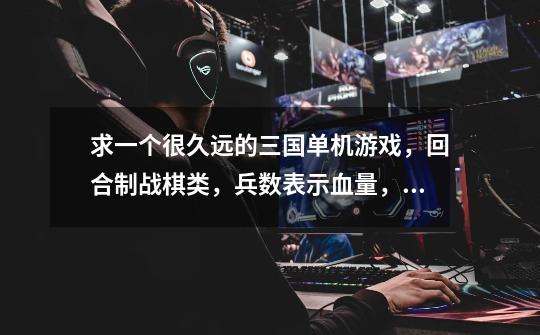 求一个很久远的三国单机游戏，回合制战棋类，兵数表示血量，到了城墙下可攻击城墙或搭云梯，还有井阑-第1张-游戏信息-龙启网