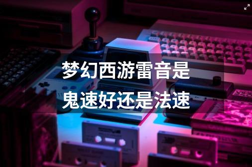 梦幻西游雷音是鬼速好还是法速-第1张-游戏信息-龙启网