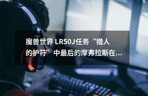 魔兽世界 LR50J任务“猎人的护符”中最后的摩弗拉斯在哪-第1张-游戏信息-龙启网