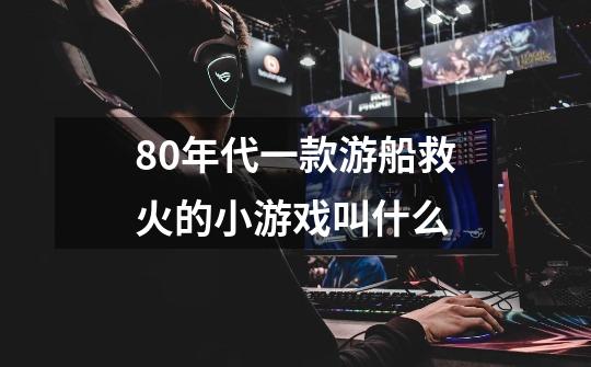 80年代一款游船救火的小游戏叫什么-第1张-游戏信息-龙启网