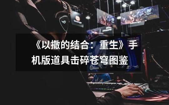 《以撒的结合:重生》手机版道具击碎苍穹图鉴-第1张-游戏信息-龙启网