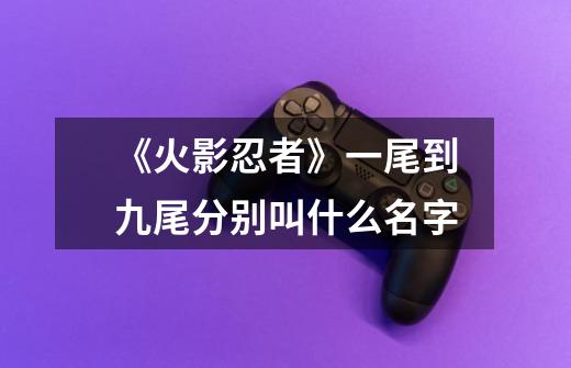 《火影忍者》一尾到九尾分别叫什么名字-第1张-游戏信息-龙启网