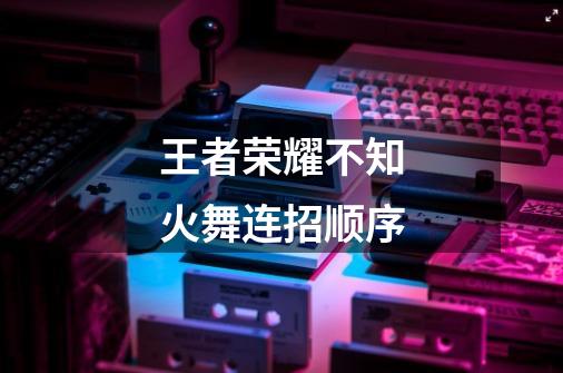 王者荣耀不知火舞连招顺序-第1张-游戏信息-龙启网